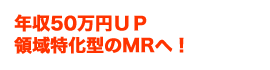 年収50万円UP 領域特化型のMRへ!