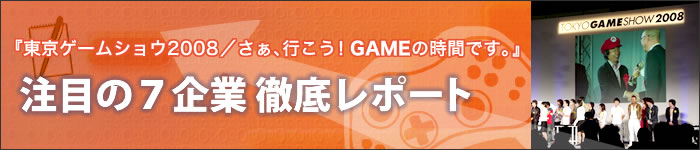 『東京ゲームショウ2008／さぁ、行こう！GAMEの時間です。』注目の７企業 徹底レポート