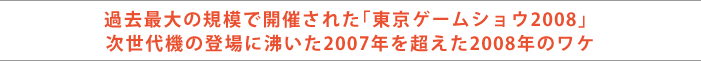 過去最大の規模で開催された「東京ゲームショウ2008」次世代機の登場に沸いた2007年を超えた2008年のワケ