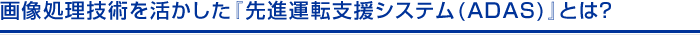 画像処理技術を活かした『先進運転支援システム(ADAS)』とは？