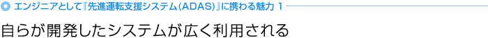 エンジニアとして『先進運転支援システム(ADAS)』に携わる魅力1「自らが開発したシステムが広く利用される」