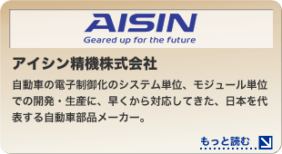 アイシン精機株式会社 自動車の電子制御化のシステム単位、モジュール単位での開発・生産に、早くから対応してきた、日本を代表する自動車部品メーカー。