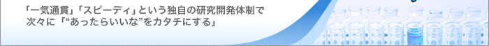 「一気通貫」「スピーディ」という独自の研究開発体制で次々に「“あったらいいな”をカタチにする」