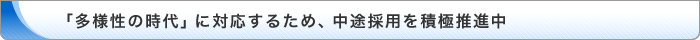 「多様性の時代」に対応するため、中途採用を積極推進中