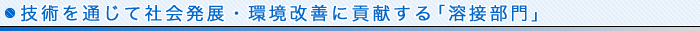 技術を通じて社会発展・環境改善に貢献する「溶接部門」