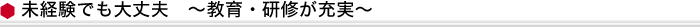 未経験でも大丈夫　〜教育・研修が充実〜