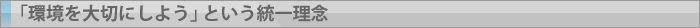 「環境を大切にしよう」という統一理念   