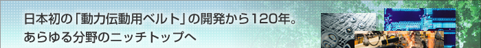 日本初の「動力伝動用ベルト」の開発から120年。あらゆる分野のニッチトップへ