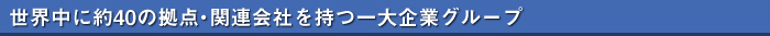 世界中に約40の拠点・関連会社を持つ一大企業グループ
