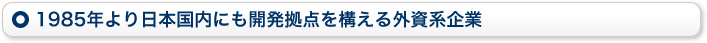 1985年より日本国内にも開発拠点を構える外資系企業 