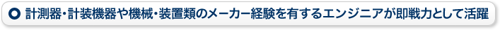 計測器・計装機器や機械・装置類のメーカー経験を有するエンジニアが即戦力として活躍