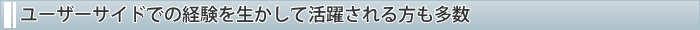ユーザーサイドでの経験を生かして活躍される方も多数