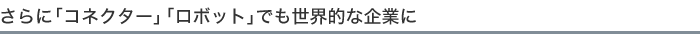 さらに「コネクター」「ロボット」でも世界的な企業に