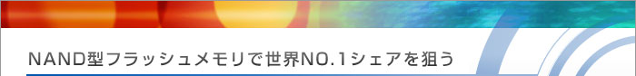 NAND型フラッシュメモリで世界NO.1シェアを狙う