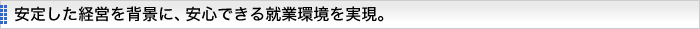 安定した経営を背景に、安心できる就業環境を実現。 