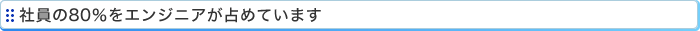 社員の80％をエンジニアが占めています