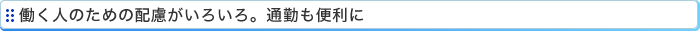 働く人のための配慮がいろいろ。通勤も便利に