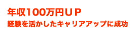 年収100万円UP　経験を活かしたキャリアアップに成功