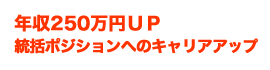 年収250万円UP　統括ポジションへのキャリアアップ