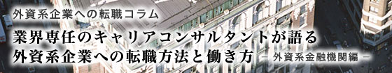 外資系企業への転職コラム 「業界専任のコンサルタントが語る外資系企業への転職方法と働き方 — 外資系金融機関編 — 」