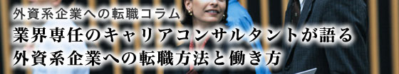 外資系企業への転職コラム 「業界専任のコンサルタントが語る外資系企業への転職方法と働き方  」