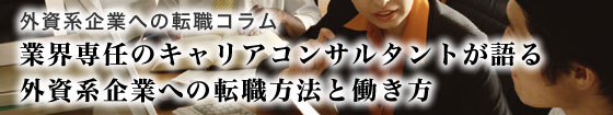 外資系企業への転職コラム 「業界専任のコンサルタントが語る外資系企業への転職方法と働き方 」
