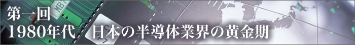 第一回 1980年代 日本の半導体業界の黄金期
