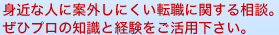 身近な人に案外しにき転職に関する相談。ぜひプロの知識と経験をご活用下さい。