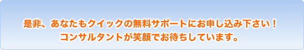 是非、あなたもクイックの無料サポートにお申し込み下さい！コンサルタントが笑顔でお待ちしています。