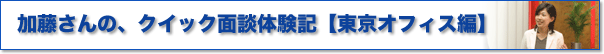 加藤さんの、クイック面談体験記【東京オフィス編】
