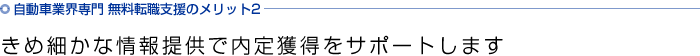 自動車業界専門 無料転職支援のメリット2 きめ細かな情報提供で内定獲得をサポートします