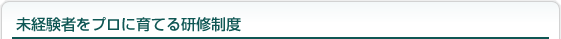 未経験者をプロに育てる研修制度